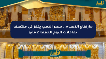 «ارتفاع الذهب».. سعر الذهب يقفز في منتصف تعاملات اليوم الجمعة 2 مايو